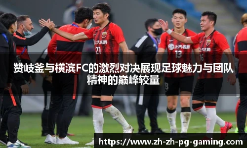 赞岐釜与横滨FC的激烈对决展现足球魅力与团队精神的巅峰较量