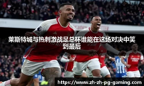 莱斯特城与热刺激战足总杯谁能在这场对决中笑到最后