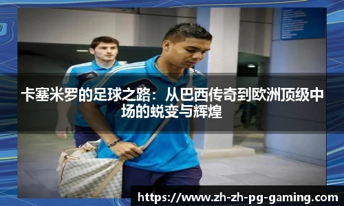 卡塞米罗的足球之路：从巴西传奇到欧洲顶级中场的蜕变与辉煌