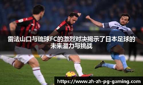 雷法山口与琉球FC的激烈对决揭示了日本足球的未来潜力与挑战